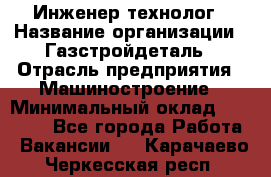 Инженер-технолог › Название организации ­ Газстройдеталь › Отрасль предприятия ­ Машиностроение › Минимальный оклад ­ 30 000 - Все города Работа » Вакансии   . Карачаево-Черкесская респ.